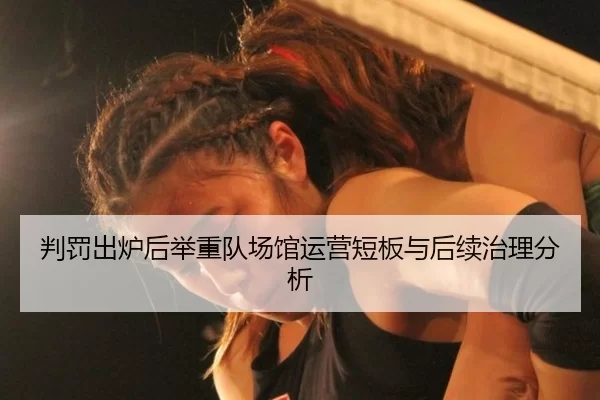 判罚出炉后举重队场馆运营短板与后续治理分析（Kaiyun）